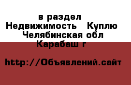  в раздел : Недвижимость » Куплю . Челябинская обл.,Карабаш г.